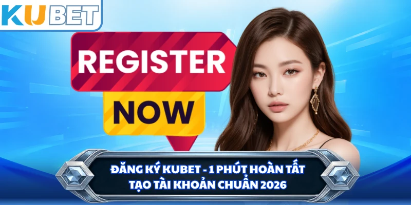 Đăng Ký KUBET - 1 Phút Hoàn Tất Tạo Tài Khoản Chuẩn 2026