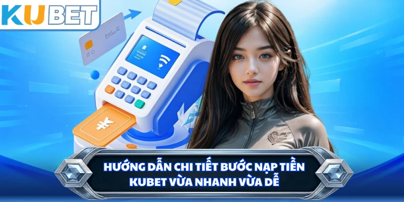 Hướng dẫn chi tiết bước nạp tiền KUBET vừa nhanh vừa dễ